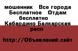 мошенник - Все города Бесплатное » Отдам бесплатно   . Кабардино-Балкарская респ.